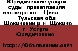 Юридические услуги (суды, приватизация, наследство) › Цена ­ 500 - Тульская обл., Щекинский р-н, Щекино г. Услуги » Юридические   